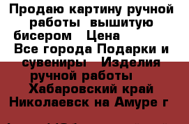 Продаю картину ручной работы, вышитую бисером › Цена ­ 1 000 - Все города Подарки и сувениры » Изделия ручной работы   . Хабаровский край,Николаевск-на-Амуре г.